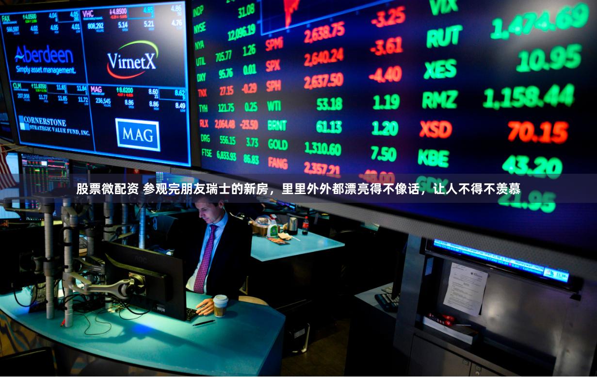 股票微配资 参观完朋友瑞士的新房，里里外外都漂亮得不像话，让人不得不羡慕