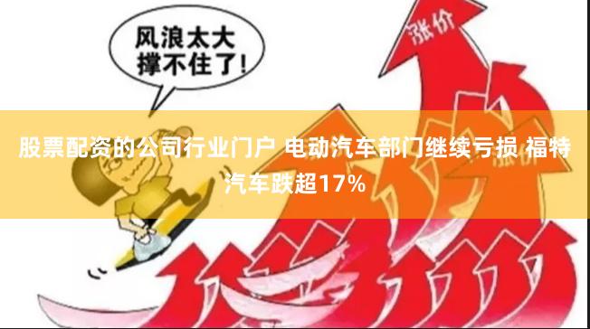 股票配资的公司行业门户 电动汽车部门继续亏损 福特汽车跌超17%