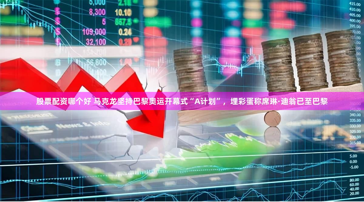 股票配资哪个好 马克龙坚持巴黎奥运开幕式“A计划”，埋彩蛋称席琳·迪翁已至巴黎