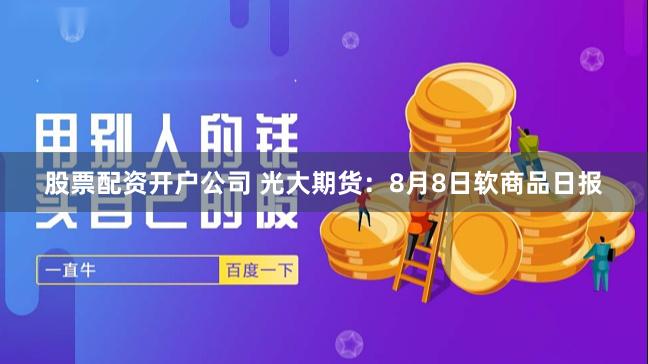 股票配资开户公司 光大期货：8月8日软商品日报