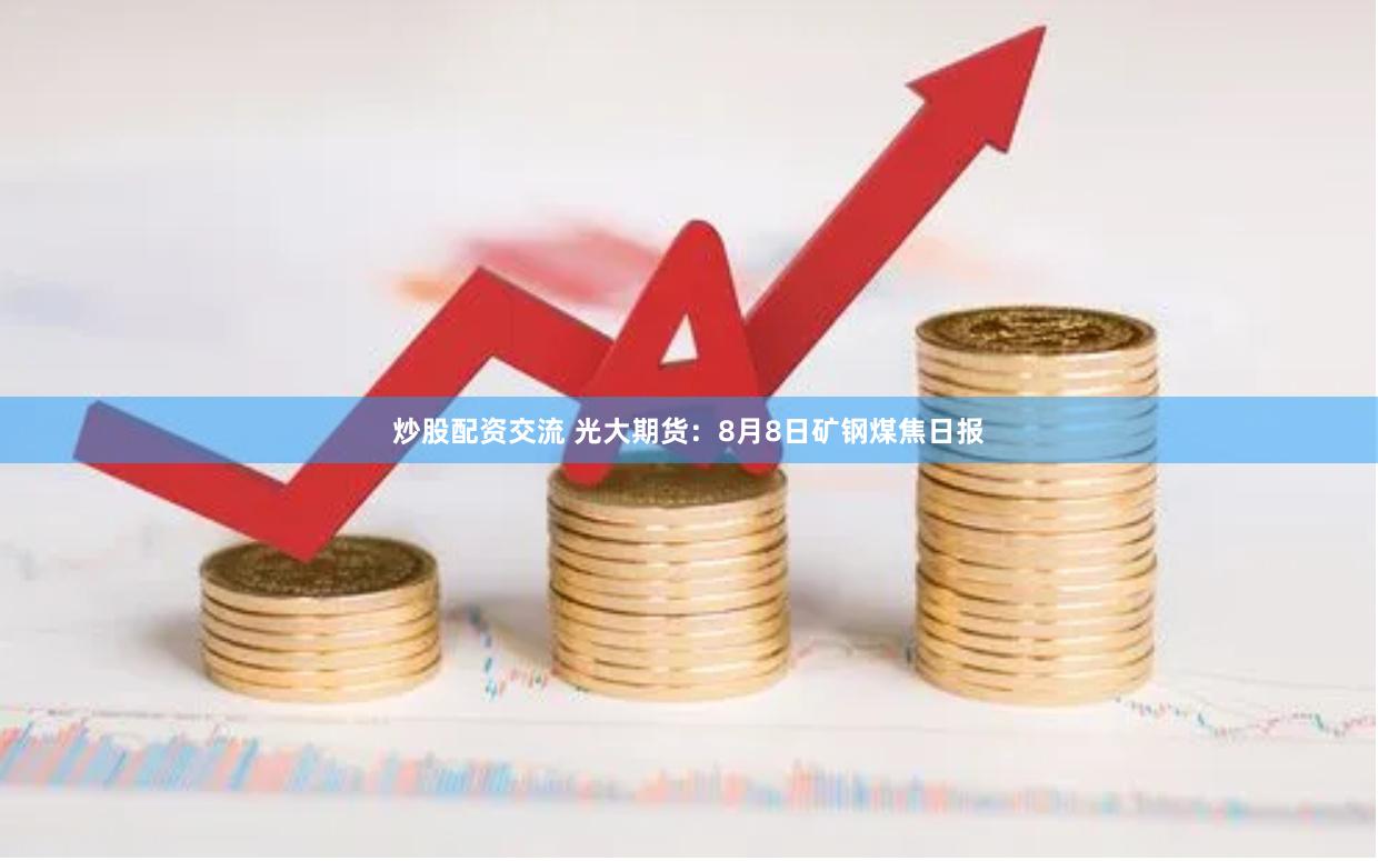 炒股配资交流 光大期货：8月8日矿钢煤焦日报