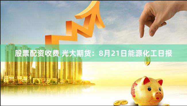 股票配资收费 光大期货：8月21日能源化工日报