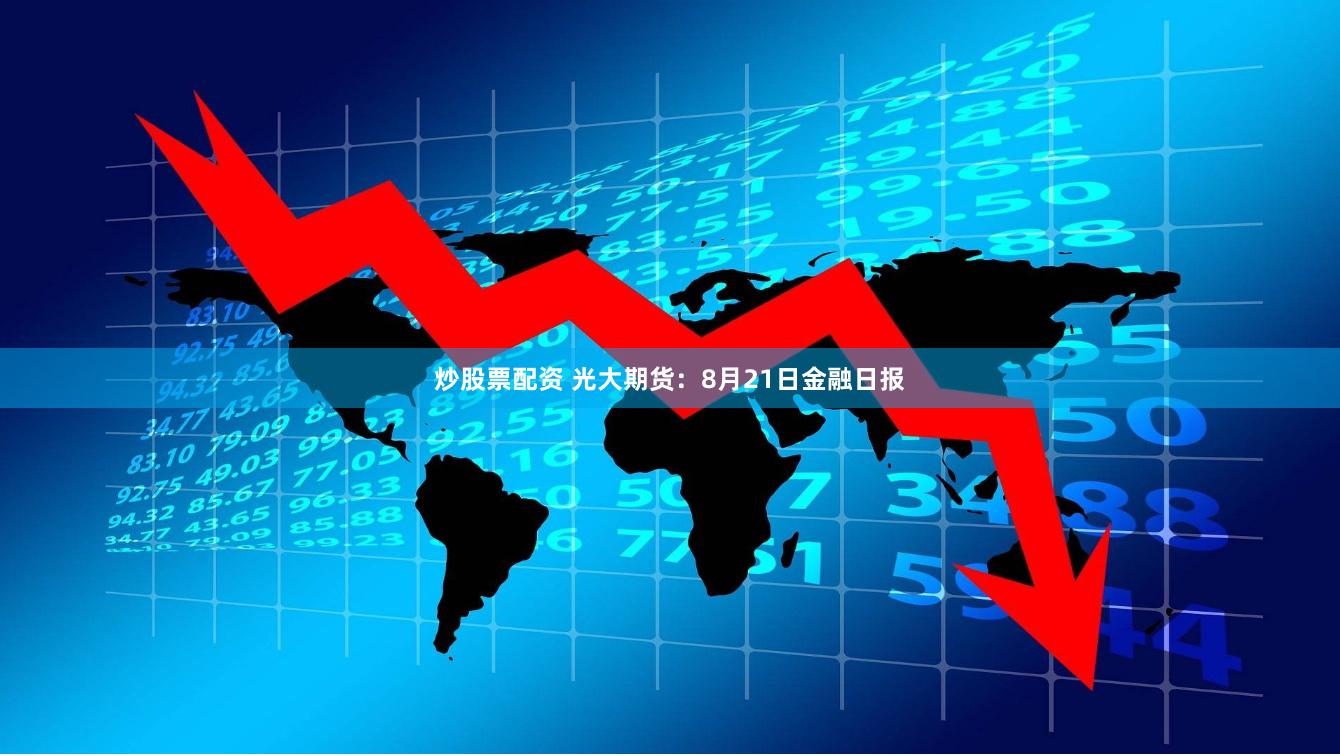 炒股票配资 光大期货：8月21日金融日报