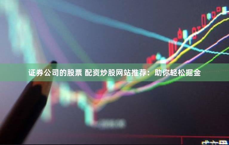 证券公司的股票 配资炒股网站推荐：助你轻松掘金