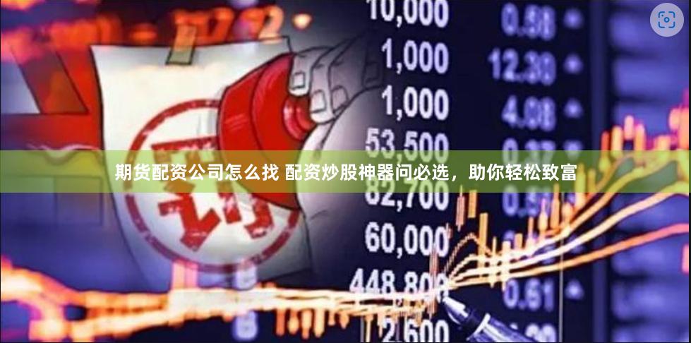 期货配资公司怎么找 配资炒股神器问必选，助你轻松致富