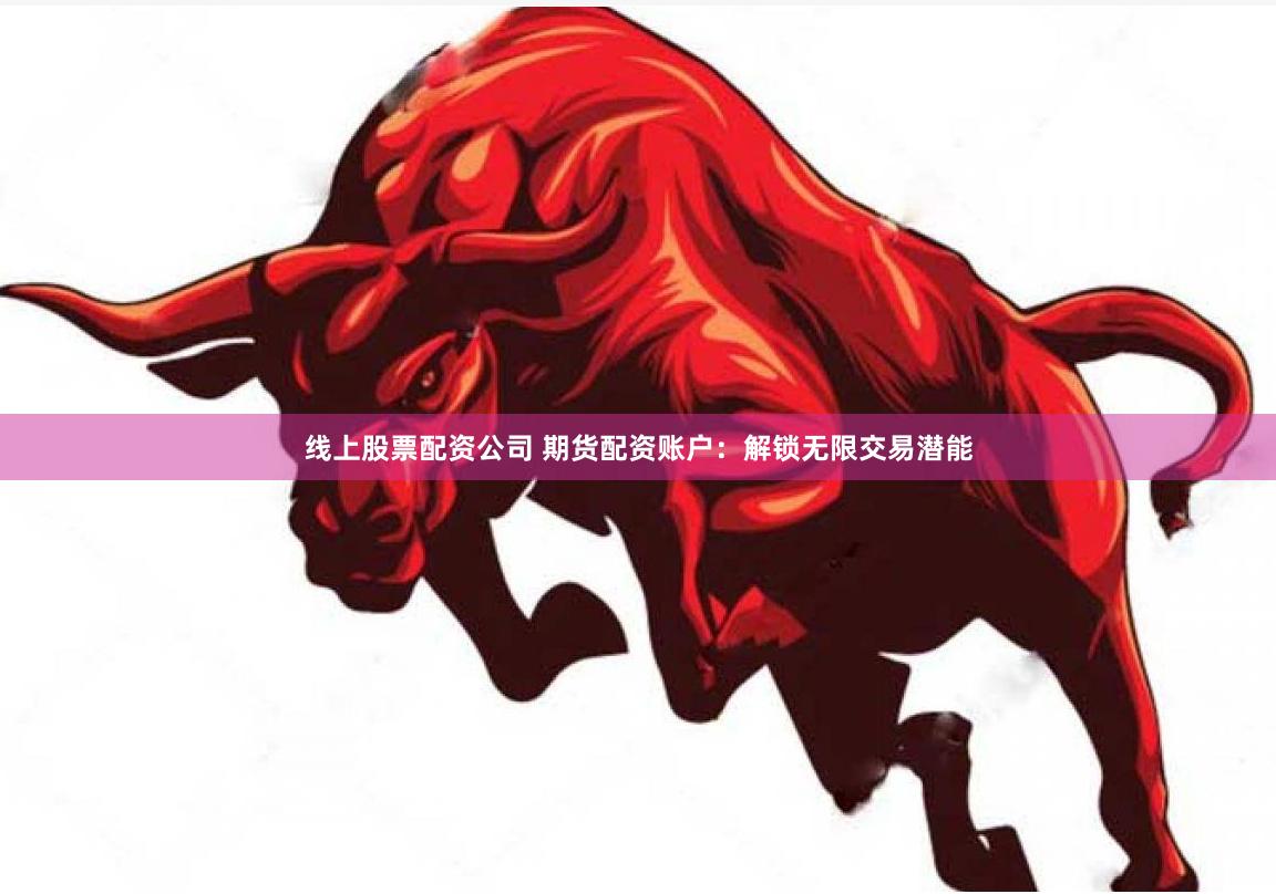 线上股票配资公司 期货配资账户：解锁无限交易潜能