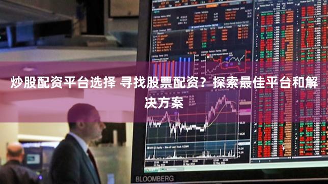 炒股配资平台选择 寻找股票配资？探索最佳平台和解决方案