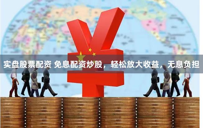 实盘股票配资 免息配资炒股，轻松放大收益，无息负担