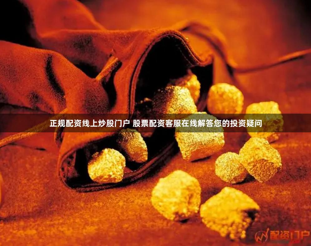 正规配资线上炒股门户 股票配资客服在线解答您的投资疑问