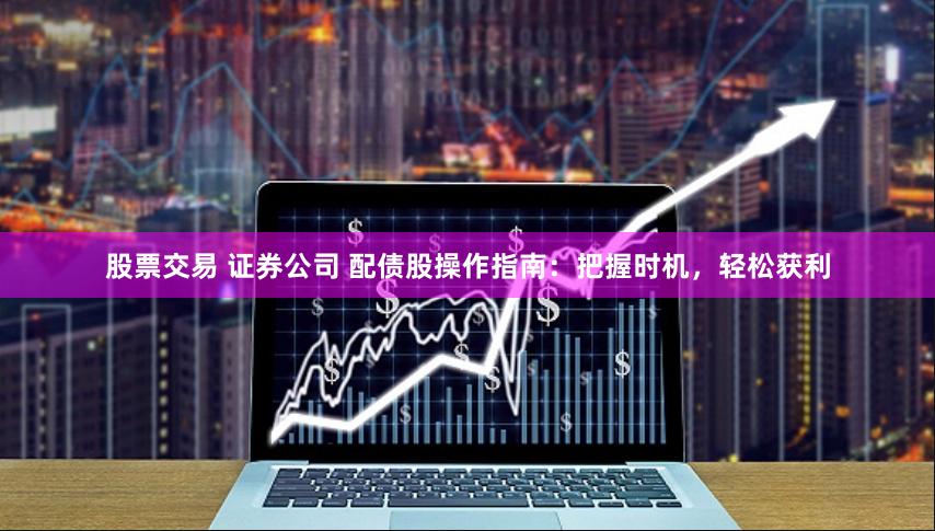 股票交易 证券公司 配债股操作指南：把握时机，轻松获利