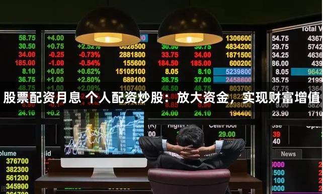 股票配资月息 个人配资炒股：放大资金，实现财富增值