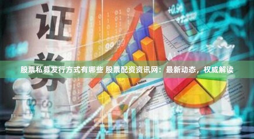 股票私募发行方式有哪些 股票配资资讯网：最新动态，权威解读