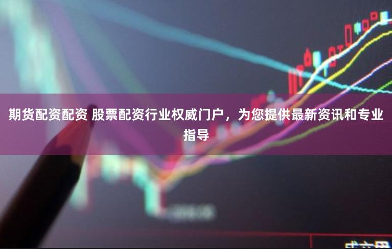 期货配资配资 股票配资行业权威门户，为您提供最新资讯和专业指导