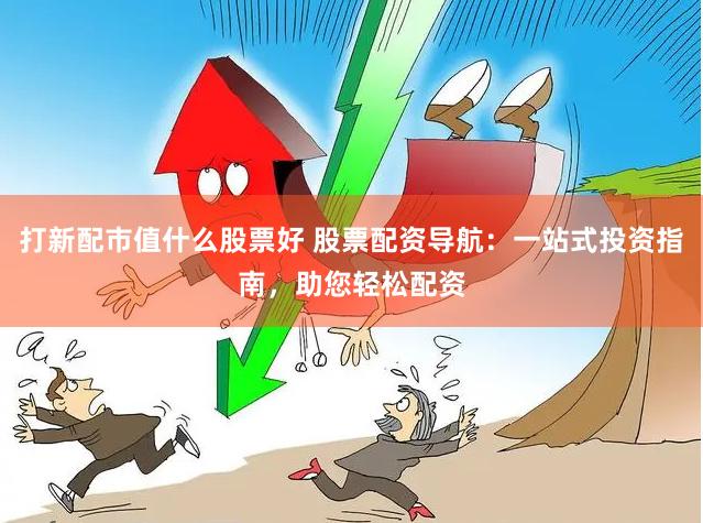 打新配市值什么股票好 股票配资导航：一站式投资指南，助您轻松配资