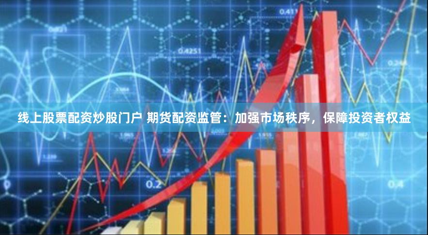 线上股票配资炒股门户 期货配资监管：加强市场秩序，保障投资者权益