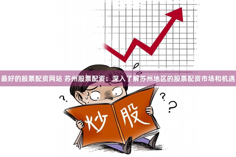 最好的股票配资网站 苏州股票配资：深入了解苏州地区的股票配资市场和机遇