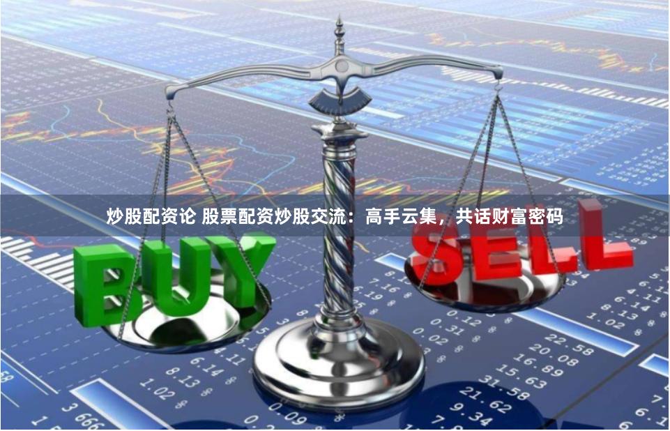 炒股配资论 股票配资炒股交流：高手云集，共话财富密码