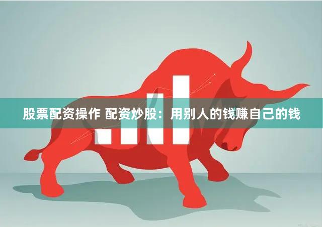 股票配资操作 配资炒股：用别人的钱赚自己的钱