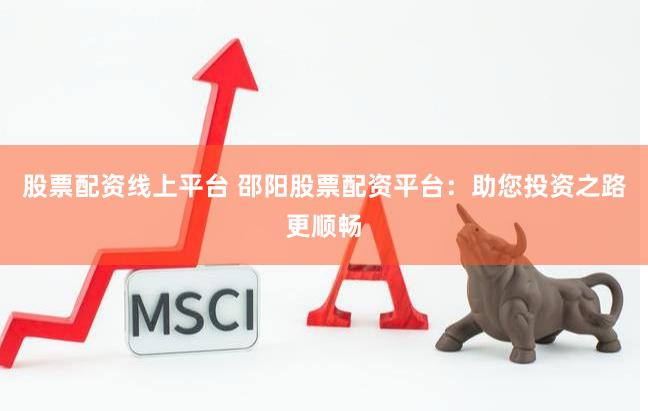 股票配资线上平台 邵阳股票配资平台：助您投资之路更顺畅