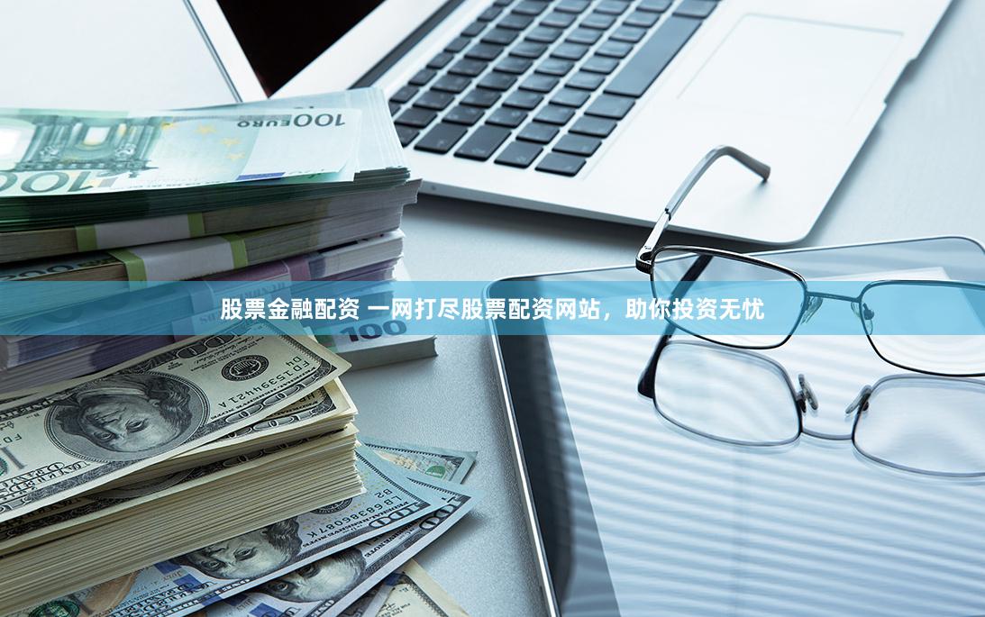 股票金融配资 一网打尽股票配资网站，助你投资无忧