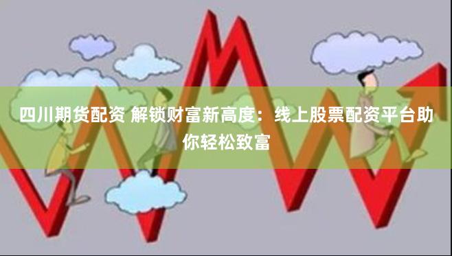 四川期货配资 解锁财富新高度：线上股票配资平台助你轻松致富