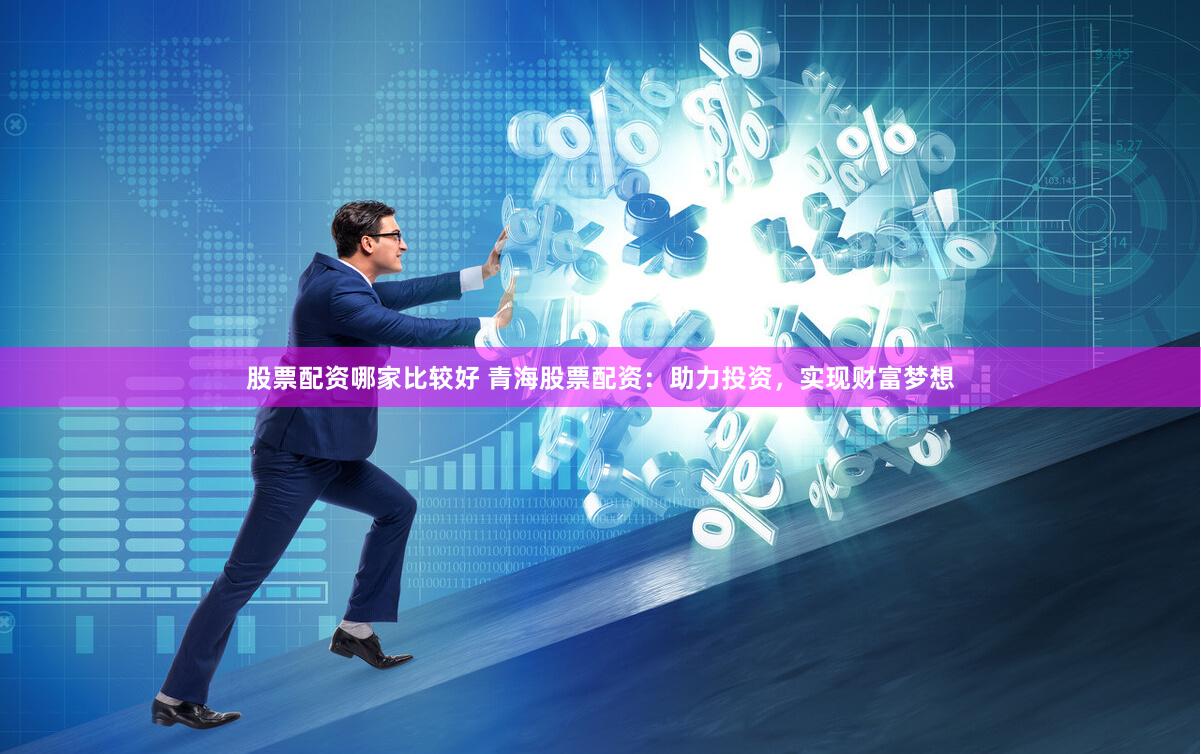 股票配资哪家比较好 青海股票配资：助力投资，实现财富梦想