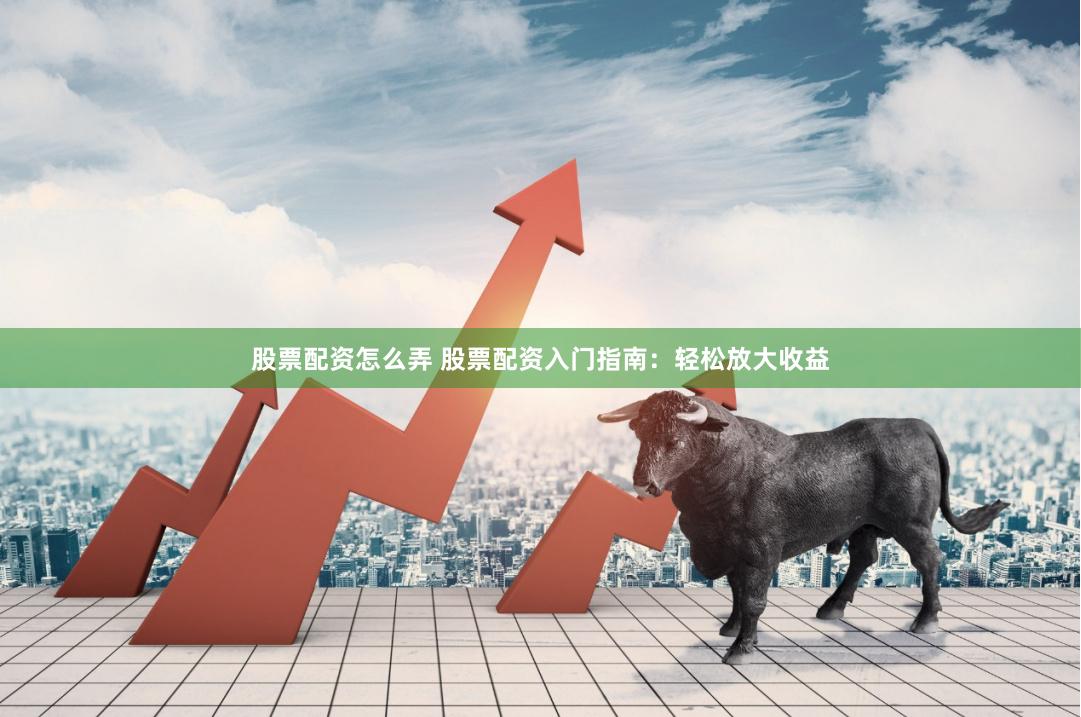 股票配资怎么弄 股票配资入门指南：轻松放大收益