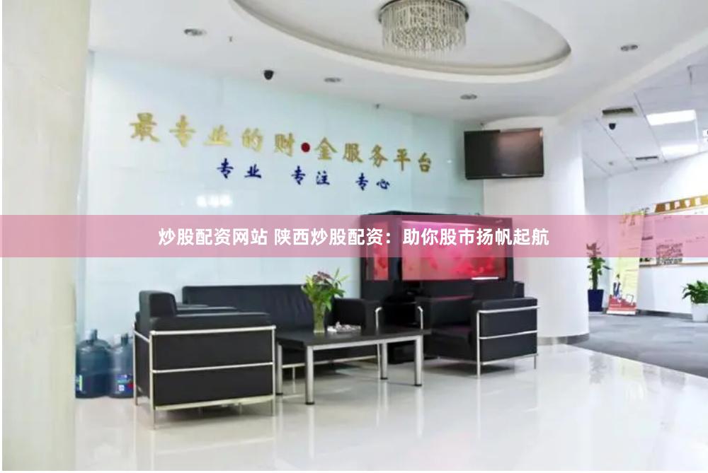 炒股配资网站 陕西炒股配资：助你股市扬帆起航