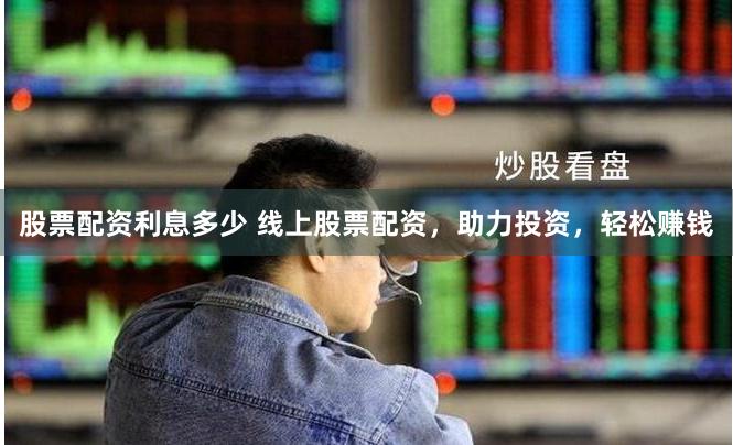 股票配资利息多少 线上股票配资，助力投资，轻松赚钱