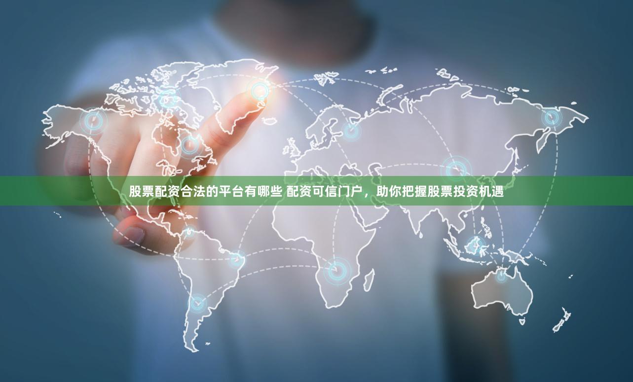 股票配资合法的平台有哪些 配资可信门户，助你把握股票投资机遇