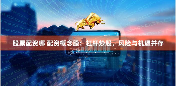 股票配资哪 配资概念股：杠杆炒股，风险与机遇并存