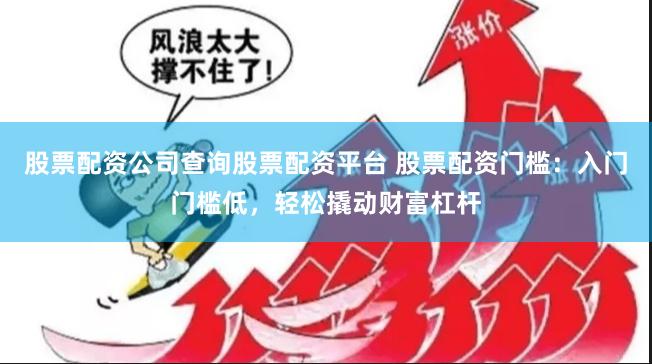 股票配资公司查询股票配资平台 股票配资门槛：入门门槛低，轻松撬动财富杠杆