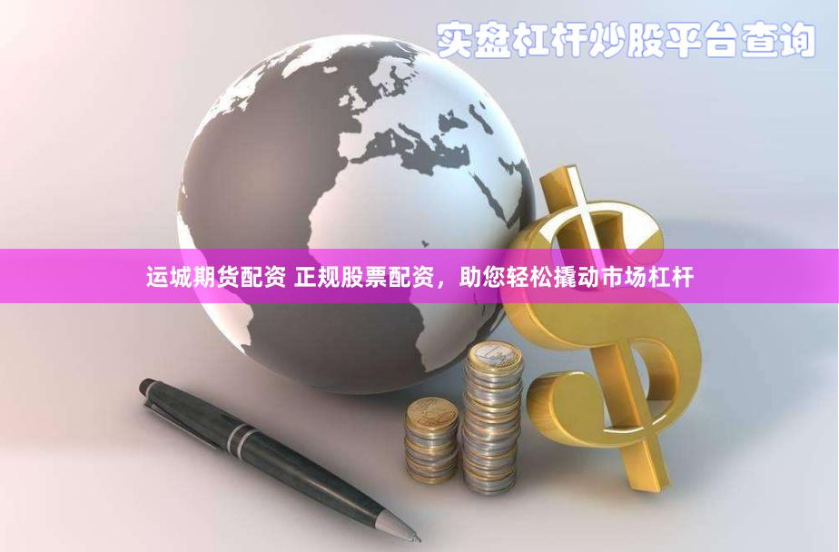 运城期货配资 正规股票配资，助您轻松撬动市场杠杆
