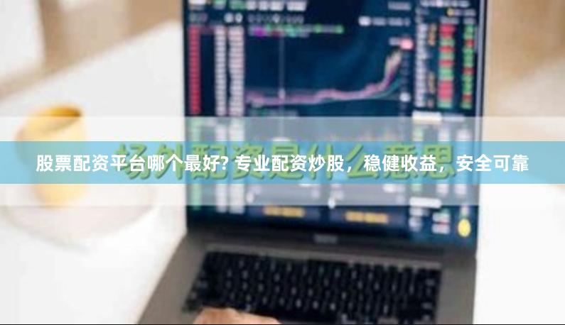 股票配资平台哪个最好? 专业配资炒股，稳健收益，安全可靠