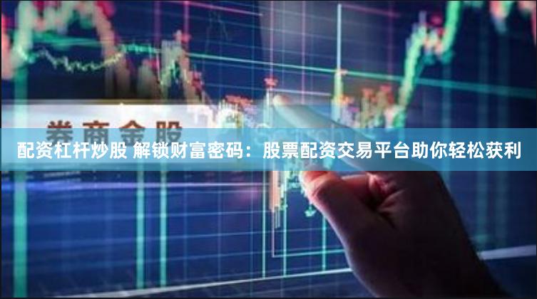 配资杠杆炒股 解锁财富密码：股票配资交易平台助你轻松获利
