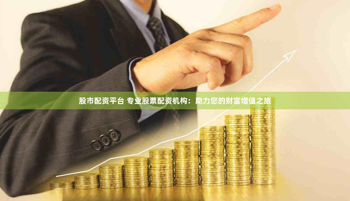 股市配资平台 专业股票配资机构：助力您的财富增值之旅