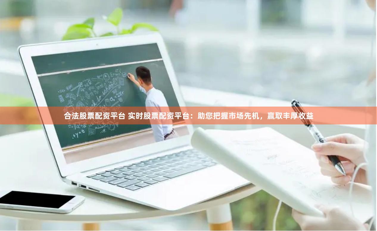合法股票配资平台 实时股票配资平台：助您把握市场先机，赢取丰厚收益