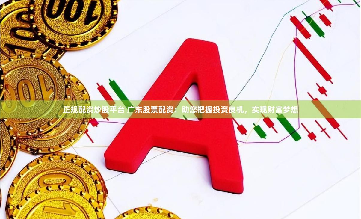 正规配资炒股平台 广东股票配资：助您把握投资良机，实现财富梦想