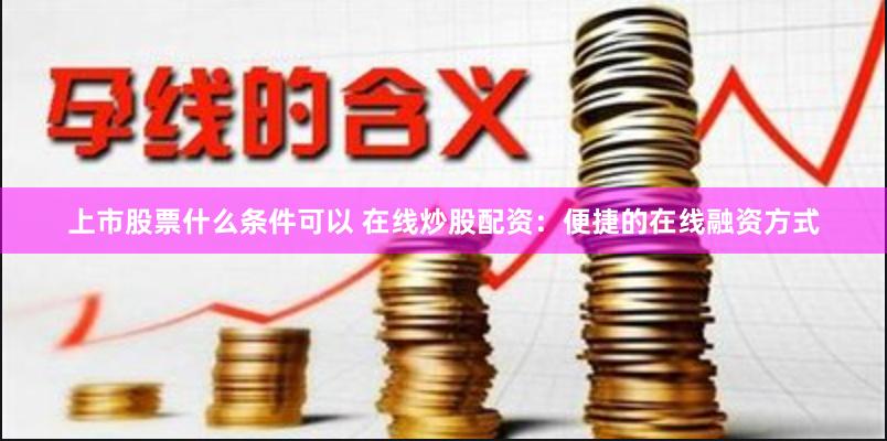 上市股票什么条件可以 在线炒股配资：便捷的在线融资方式