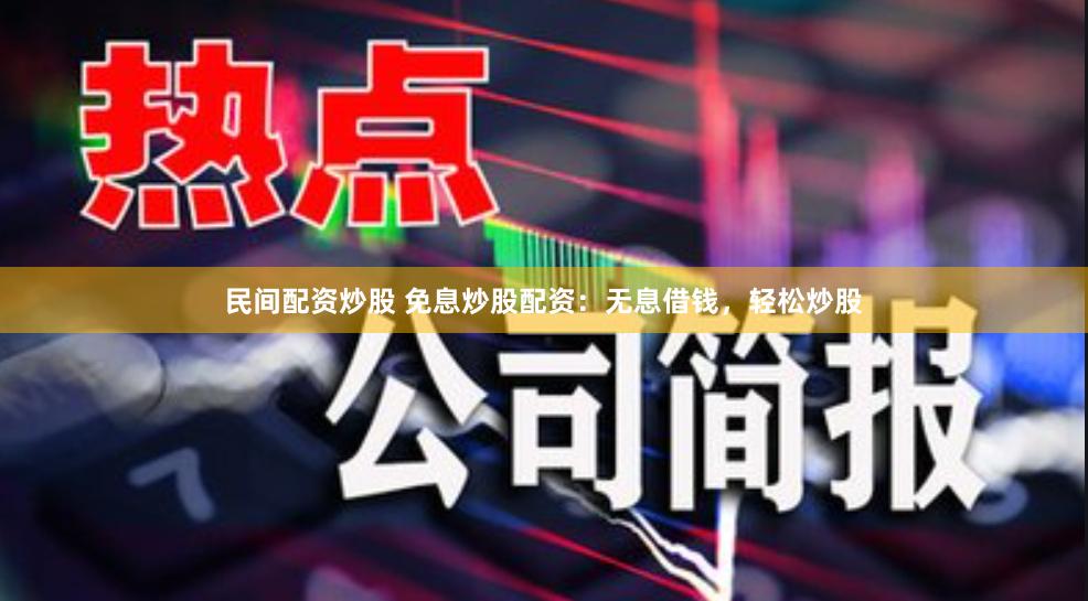 民间配资炒股 免息炒股配资：无息借钱，轻松炒股
