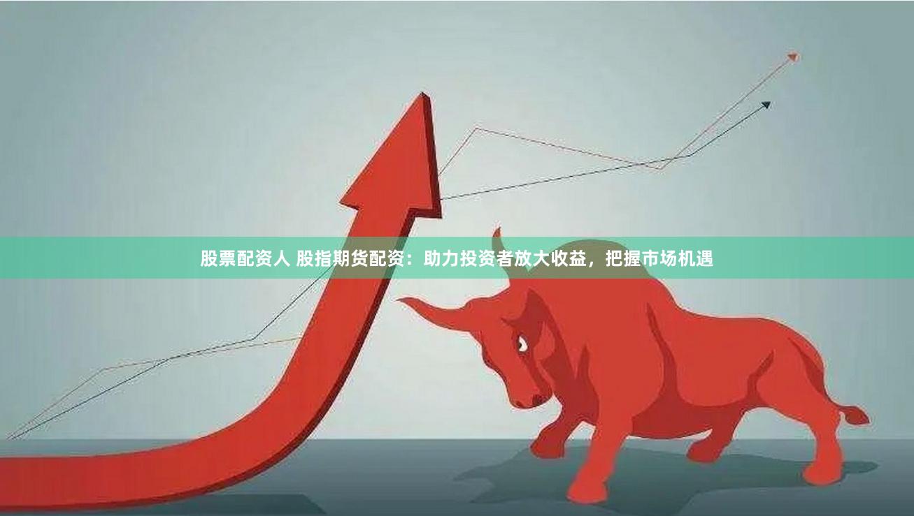 股票配资人 股指期货配资：助力投资者放大收益，把握市场机遇