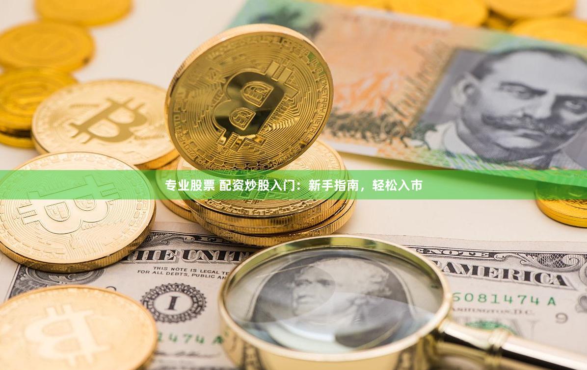 专业股票 配资炒股入门：新手指南，轻松入市