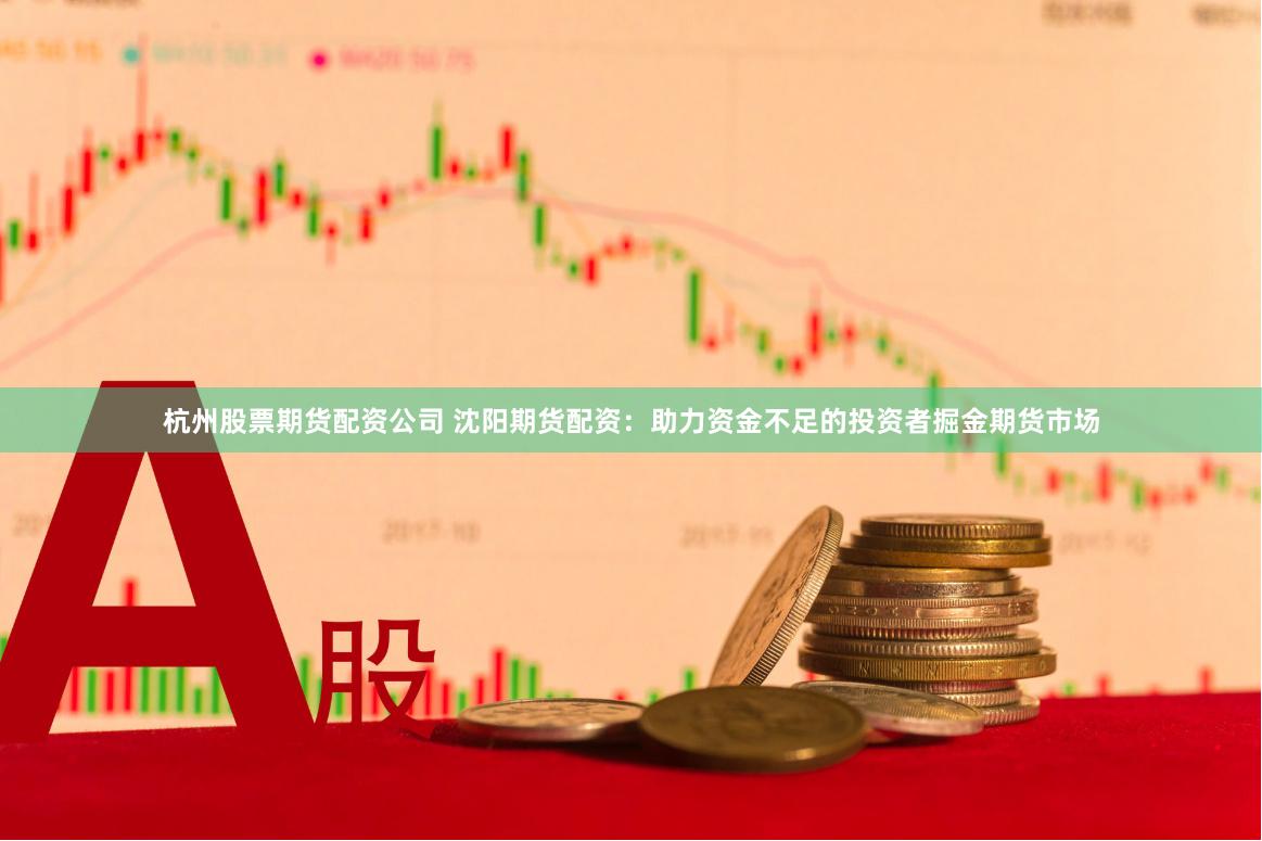 杭州股票期货配资公司 沈阳期货配资：助力资金不足的投资者掘金期货市场