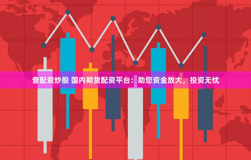 查配资炒股 国内期货配资平台：助您资金放大，投资无忧