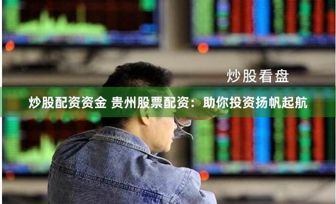 炒股配资资金 贵州股票配资：助你投资扬帆起航
