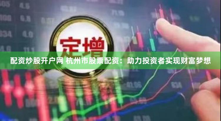 配资炒股开户网 杭州市股票配资：助力投资者实现财富梦想