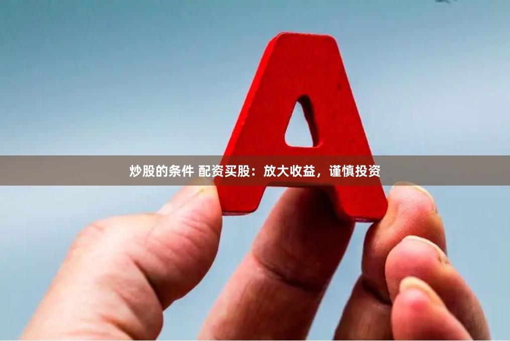 炒股的条件 配资买股：放大收益，谨慎投资