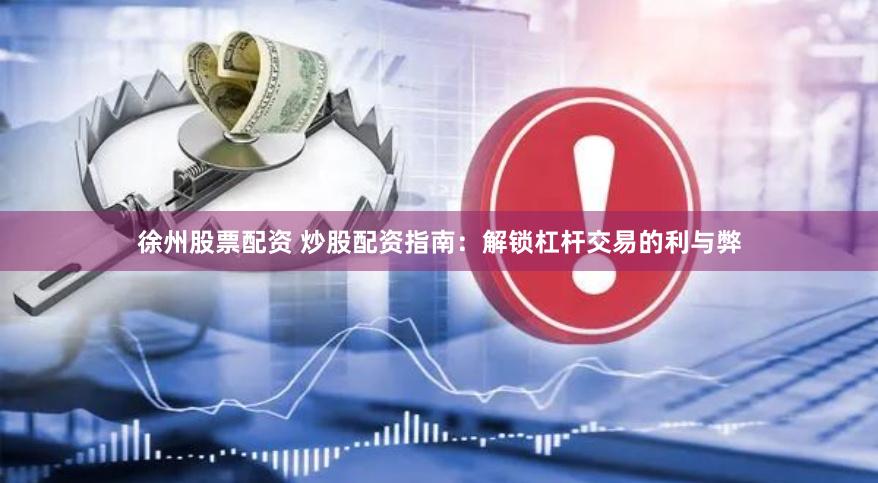 徐州股票配资 炒股配资指南：解锁杠杆交易的利与弊