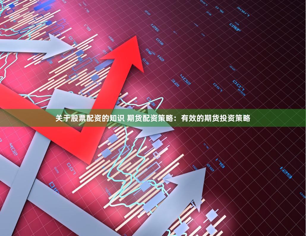 关于股票配资的知识 期货配资策略：有效的期货投资策略