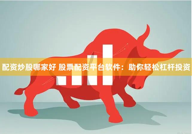 配资炒股哪家好 股票配资平台软件：助你轻松杠杆投资